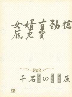 女婿有劲枪枪到底免费