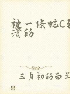 被一条蛇C到崩溃的