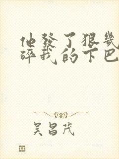 他发了狠几乎捏碎我的下巴