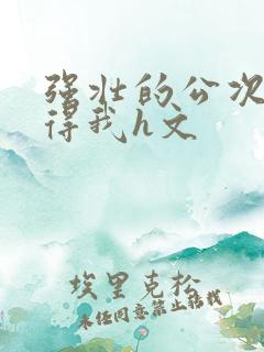 强壮的公次次弄得我h文