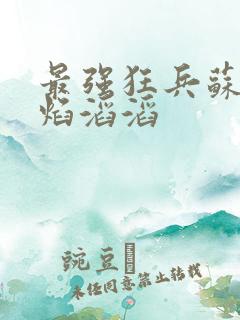 最强狂兵苏锐烈焰滔滔