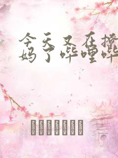 今天又在撩拨后妈了哔哩哔哩小说