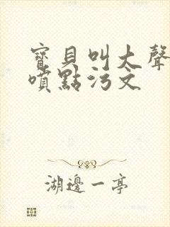 宝贝叫大声点多喷点污文