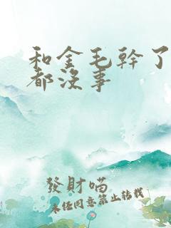 和金毛干了四年都没事