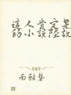 这人肯定是故意的小说陆故之