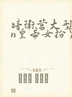 暗卫营大型hpn皇帝女扮男装