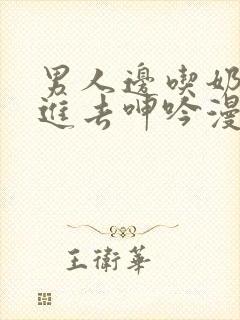 男人边吃奶边挵进去呻吟漫画