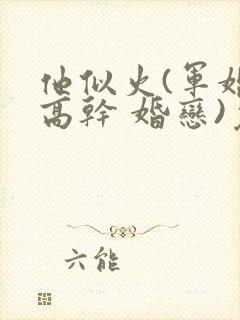 他似火(军婚 高干 婚恋)免费阅读