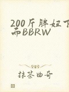200斤胖妞下面BBRW