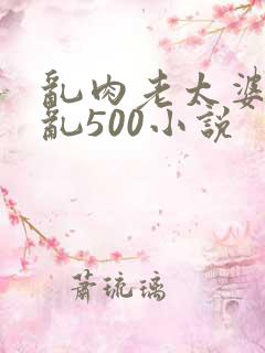 乱肉老太婆合集乱500小说