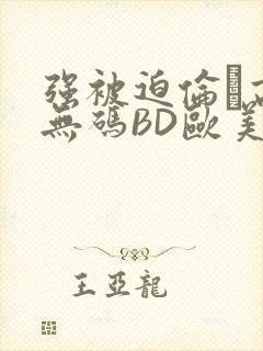 强被迫伦姧高潮无码BD欧美视频