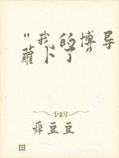 “我的博导去削萝卜了”