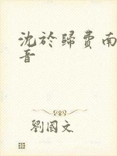 沈于归费南城抖音