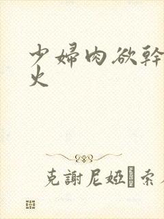 少妇肉欲干柴烈火