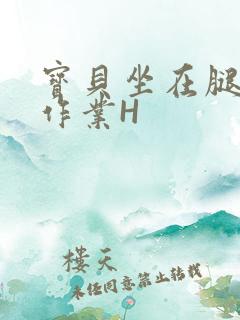 宝贝坐在腿上写作业H