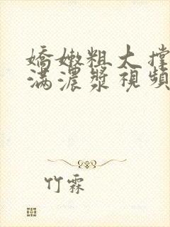 娇嫩粗大撑开灌满浓浆视频