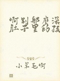 啊别那么深小心肚子里的孩子