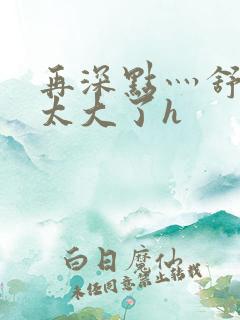 再深点灬舒服灬太大了h