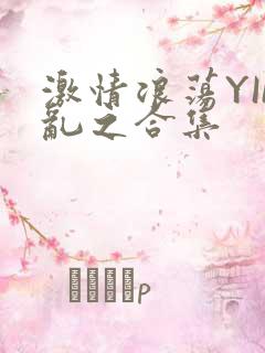 激情浪荡YIN乱之合集