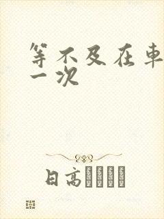 等不及在车里做一次