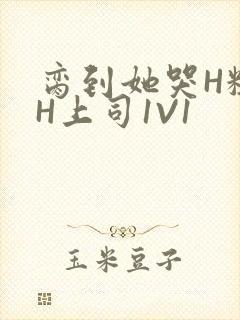 脔到她哭H粗话H上司1V1