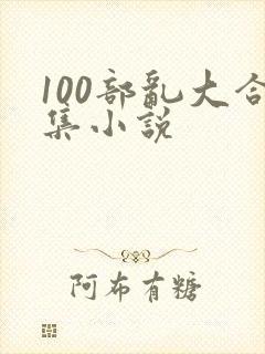 100部乱大合集小说