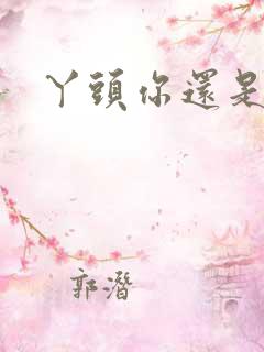 丫头你还是个处