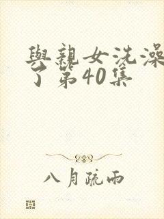 与亲女洗澡时伦了第40集