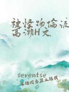 被怪物伦流澡到高潮H文