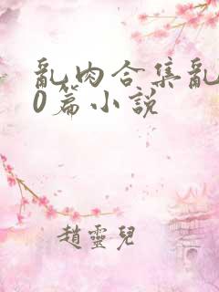 乱肉合集乱500篇小说