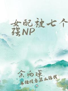 女配被七个男主强NP