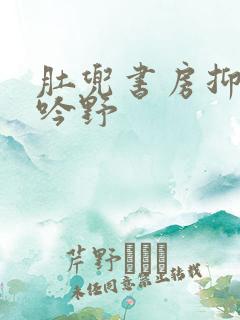 肚兜书房抑制低吟野