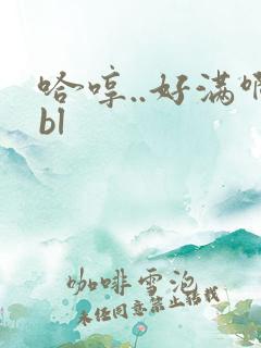 哈哼..好满啊bl