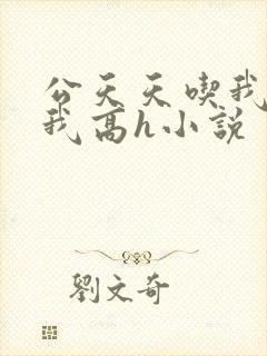 公天天吃我奶躁我高h小说