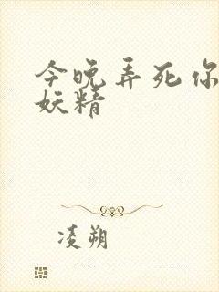 今晚弄死你 小妖精