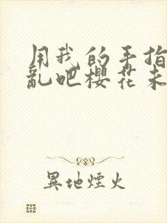 用我的手指来扰乱吧樱花未增删翻译