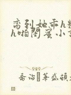 脔到她乖h粗话h啪闺蜜小说