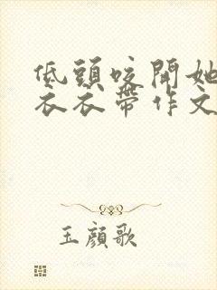 低头咬开她的小衣衣带作文