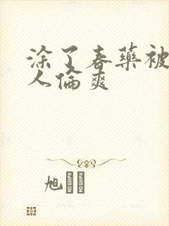 涂了春药被一群人伦爽