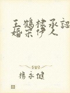 王鹤棣承认已订婚宋伊人