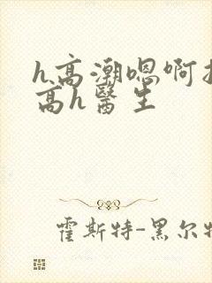 h高潮嗯啊抽搐高h医生