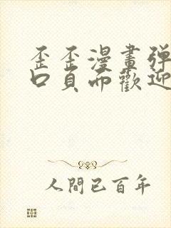 歪歪漫画弹窗入口页面欢迎您