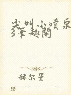 尖叫小喷泉1v3笔趣阁