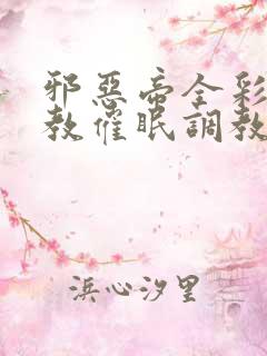 邪恶帝全彩之调教催眠调教3D