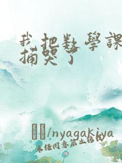 我把数学课代表捅哭了