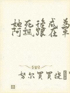 她死后成为一只阿飘跟在军人老公身后