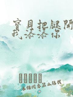 宝贝把腿开大让我添添你