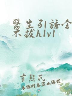 医生引诱含整夜不拔h1v1