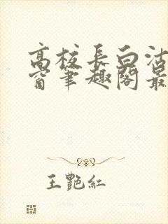 高校长白沽无弹窗笔趣阁最新章节