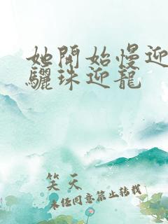 她开始慢迎迎合骊珠迎龙